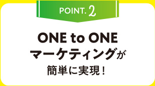 POINT.2 ONE to ONE マーケティングが簡単に実現！